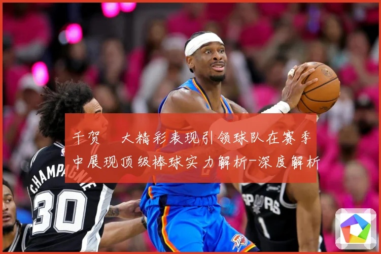 千贺滉大精彩表现引领球队在赛季中展现顶级棒球实力解析-深度解析