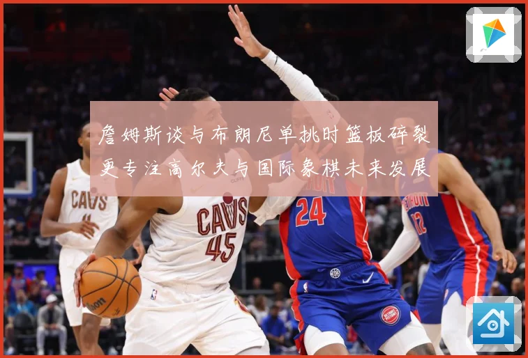 詹姆斯谈与布朗尼单挑时篮板碎裂更专注高尔夫与国际象棋未来发展赛场复盘-深度解析