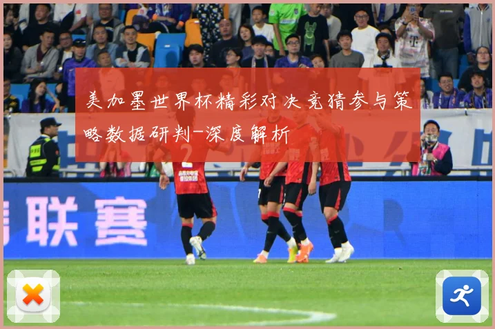 美加墨世界杯精彩对决竞猜参与策略数据研判-深度解析
