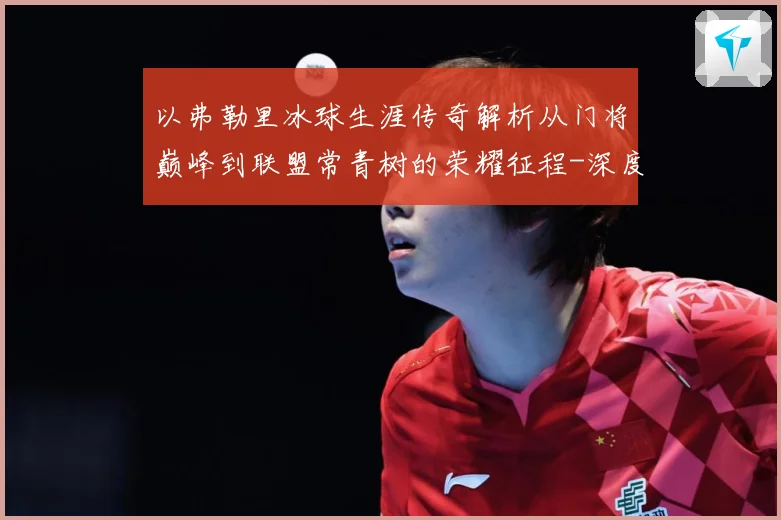 以弗勒里冰球生涯传奇解析从门将巅峰到联盟常青树的荣耀征程-深度解析