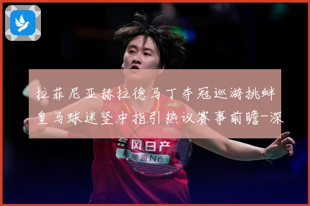 拉菲尼亚赫拉德马丁夺冠巡游挑衅皇马球迷竖中指引热议赛事前瞻-深度解析