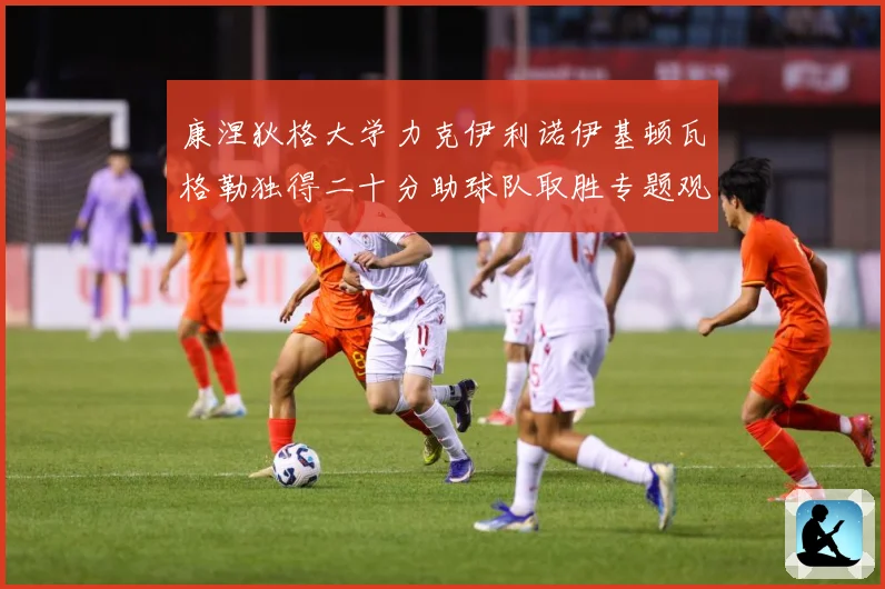 康涅狄格大学力克伊利诺伊基顿瓦格勒独得二十分助球队取胜专题观察-深度解析