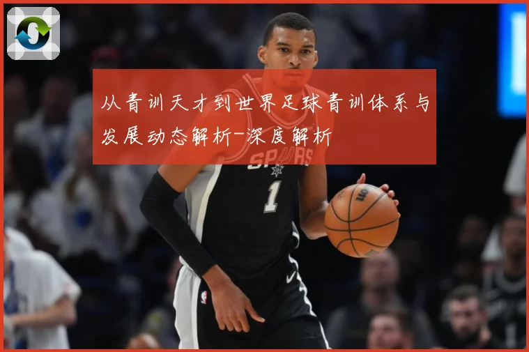 从青训天才到世界足球青训体系与发展动态解析-深度解析