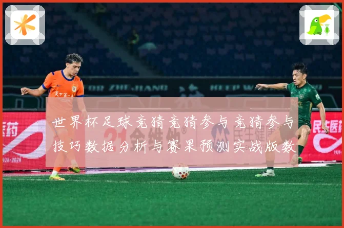 世界杯足球竞猜竞猜参与竞猜参与技巧数据分析与赛果预测实战版数据研判-深度解析