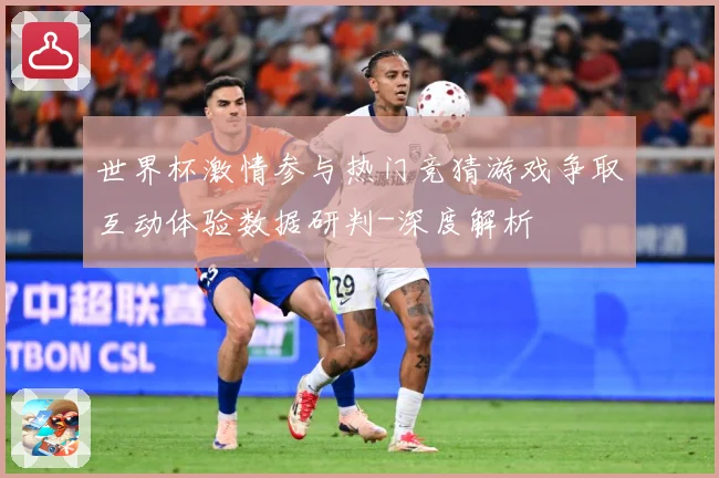 世界杯激情参与热门竞猜游戏争取互动体验数据研判-深度解析