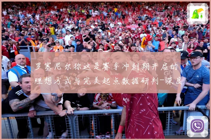 罗塞尼尔称这是赛季冲刺期开启的理想方式与完美起点数据研判-深度解析