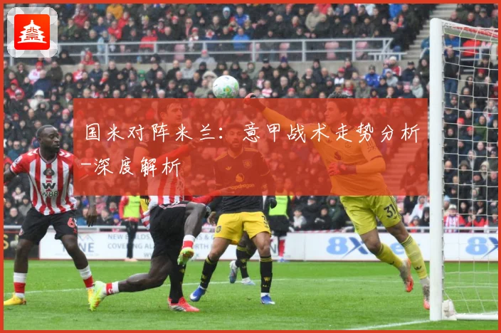 国米对阵米兰：意甲战术走势分析-深度解析