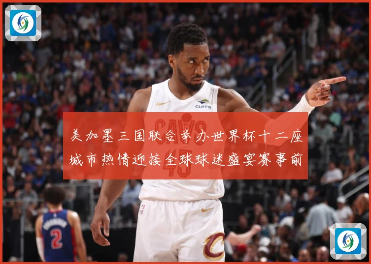 美加墨三国联合举办世界杯十二座城市热情迎接全球球迷盛宴赛事前瞻-深度解析