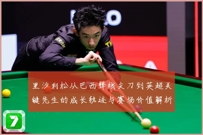 里沙利松从巴西锋线尖刀到英超关键先生的成长轨迹与赛场价值解析-深度解析
