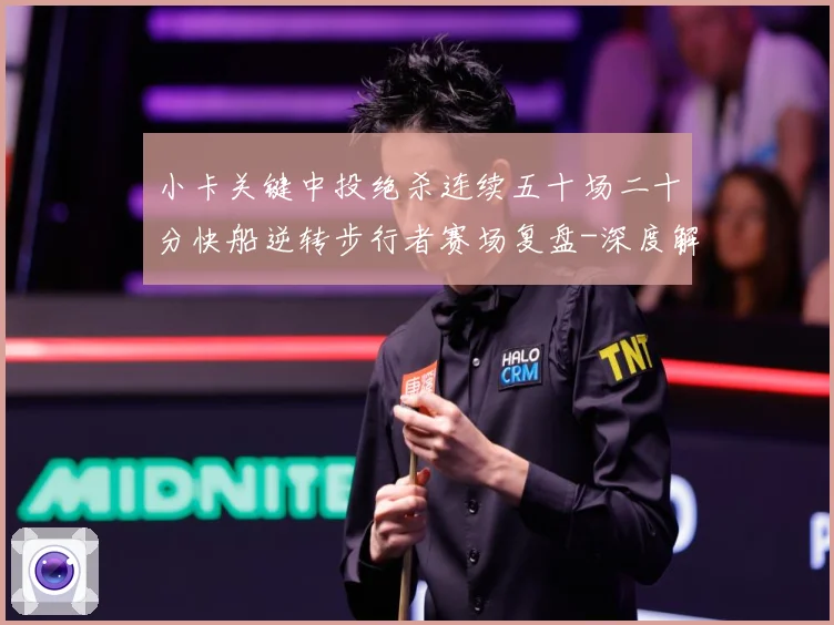 小卡关键中投绝杀连续五十场二十分快船逆转步行者赛场复盘-深度解析