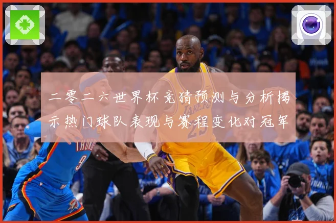 二零二六世界杯竞猜预测与分析揭示热门球队表现与赛程变化对冠军数据研判-深度解析