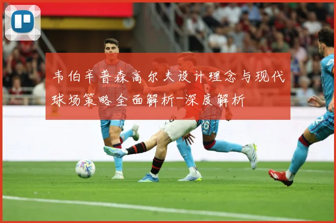韦伯辛普森高尔夫设计理念与现代球场策略全面解析-深度解析