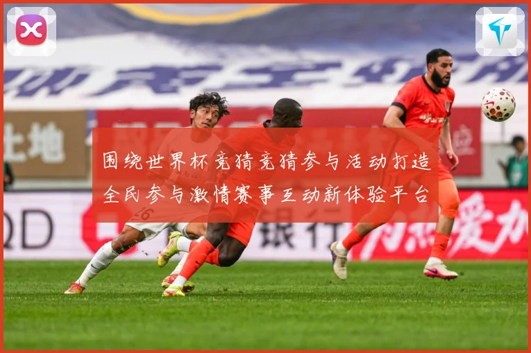 围绕世界杯竞猜竞猜参与活动打造全民参与激情赛事互动新体验平台数据研判-深度解析