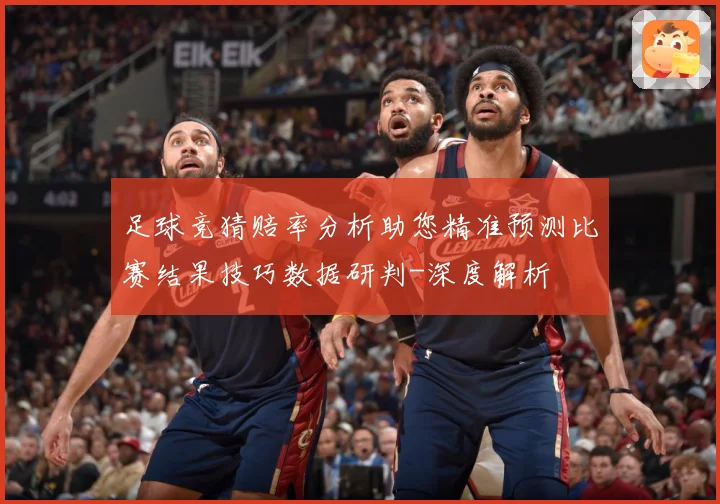足球竞猜赔率分析助您精准预测比赛结果技巧数据研判-深度解析