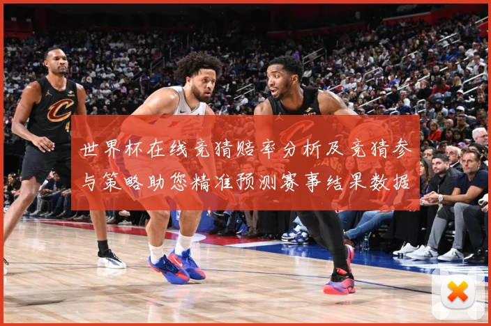 世界杯在线竞猜赔率分析及竞猜参与策略助您精准预测赛事结果数据研判-深度解析