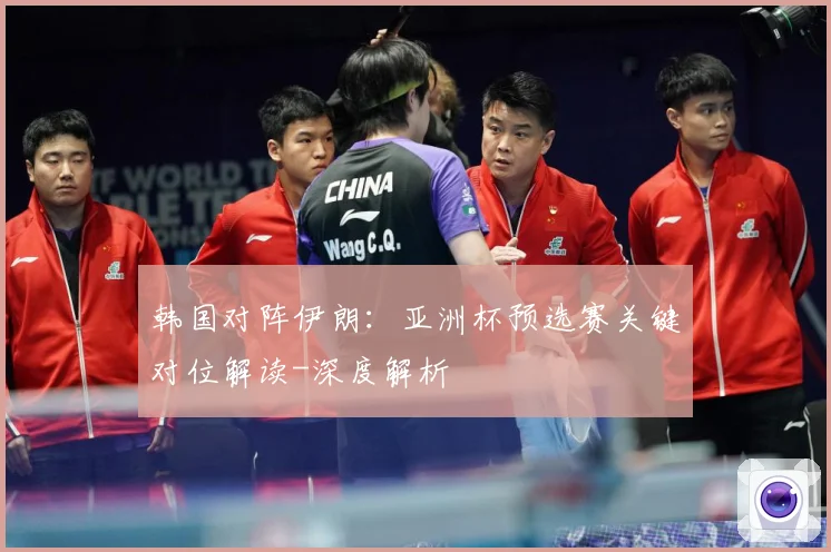 韩国对阵伊朗：亚洲杯预选赛关键对位解读-深度解析