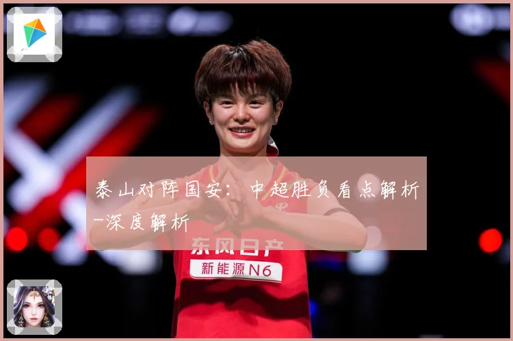 泰山对阵国安：中超胜负看点解析-深度解析