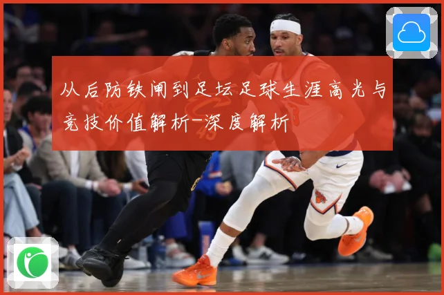 从后防铁闸到足坛足球生涯高光与竞技价值解析-深度解析