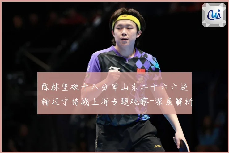 陈林坚砍十八分率山东二十六六逆转辽宁将战上海专题观察-深度解析