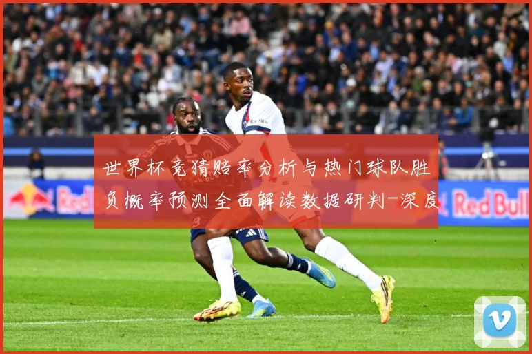 世界杯竞猜赔率分析与热门球队胜负概率预测全面解读数据研判-深度解析