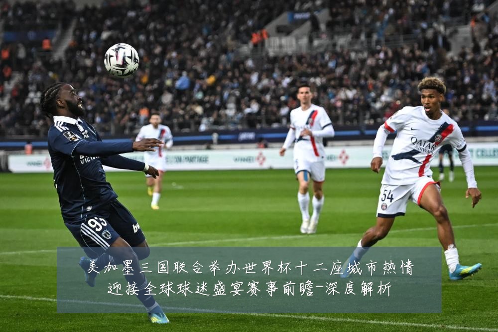 美加墨三国联合举办世界杯十二座城市热情迎接全球球迷盛宴赛事前瞻-深度解析