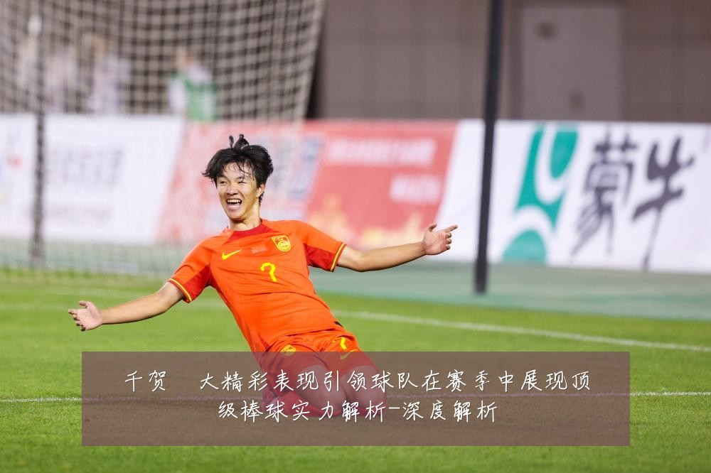 千贺滉大精彩表现引领球队在赛季中展现顶级棒球实力解析-深度解析