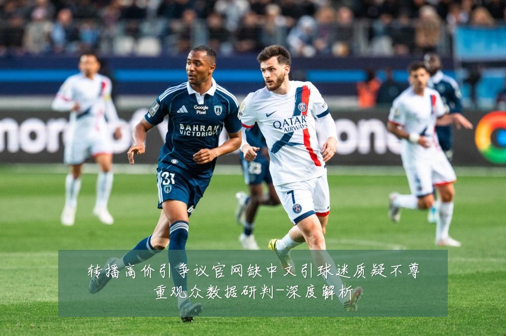 转播高价引争议官网缺中文引球迷质疑不尊重观众数据研判-深度解析
