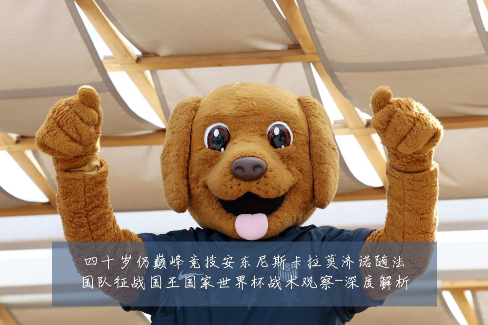 四十岁仍巅峰竞技安东尼斯卡拉莫济诺随法国队征战国王国家世界杯战术观察-深度解析