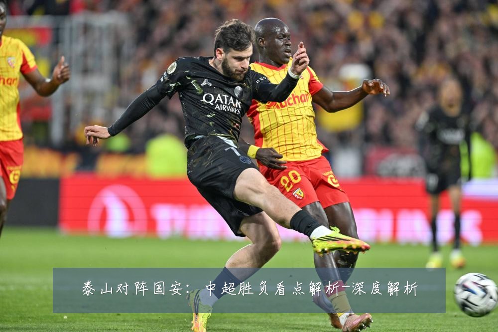 泰山对阵国安:中超胜负看点解析-深度解析
